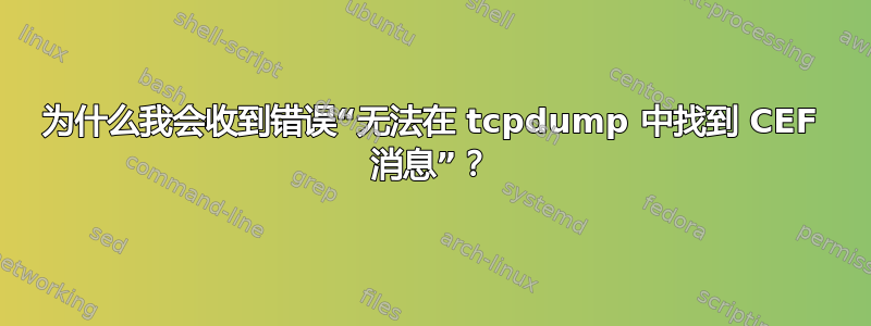 为什么我会收到错误“无法在 tcpdump 中找到 CEF 消息”？