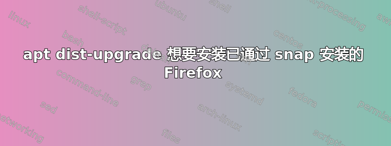 apt dist-upgrade 想要安装已通过 snap 安装的 Firefox