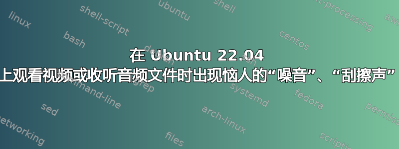 在 Ubuntu 22.04 上观看视频或收听音频文件时出现恼人的“噪音”、“刮擦声”