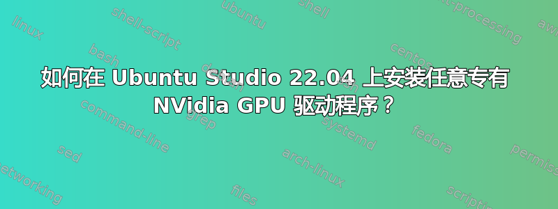 如何在 Ubuntu Studio 22.04 上安装任意专有 NVidia GPU 驱动程序？