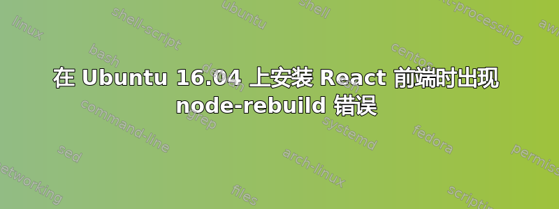 在 Ubuntu 16.04 上安装 React 前端时出现 node-rebuild 错误