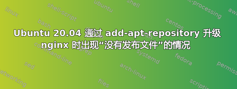 Ubuntu 20.04 通过 add-apt-repository 升级 nginx 时出现“没有发布文件”的情况 