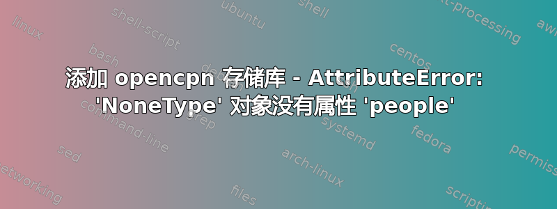 添加 opencpn 存储库 - AttributeError: 'NoneType' 对象没有属性 'people'