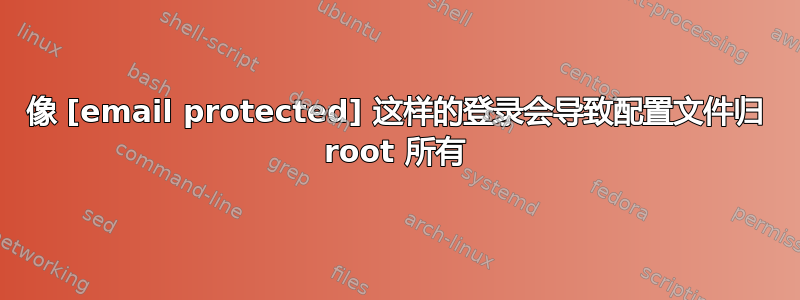 像 [email protected] 这样的登录会导致配置文件归 root 所有