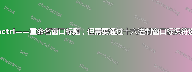 wmctrl——重命名窗口标题，但需要通过十六进制窗口标识符选择