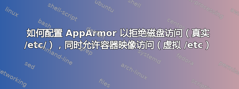 如何配置 AppArmor 以拒绝磁盘访问（真实 /etc/），同时允许容器映像访问（虚拟 /etc）