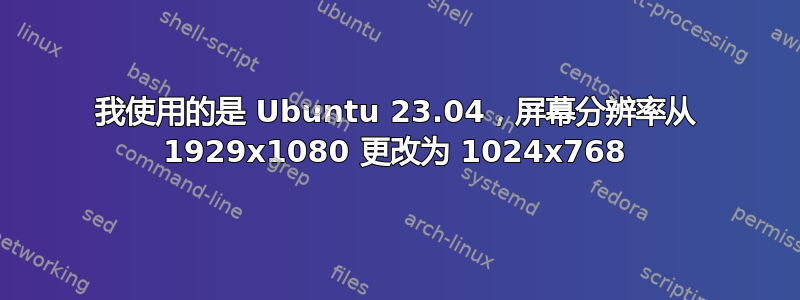 我使用的是 Ubuntu 23.04，屏幕分辨率从 1929x1080 更改为 1024x768