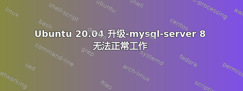 Ubuntu 20.04 升级-mysql-server 8 无法正常工作