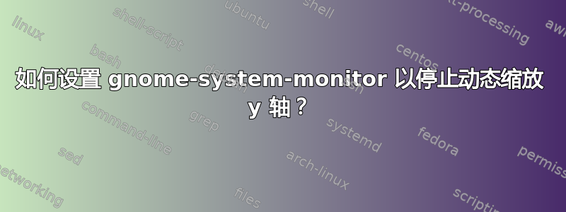 如何设置 gnome-system-monitor 以停止动态缩放 y 轴？