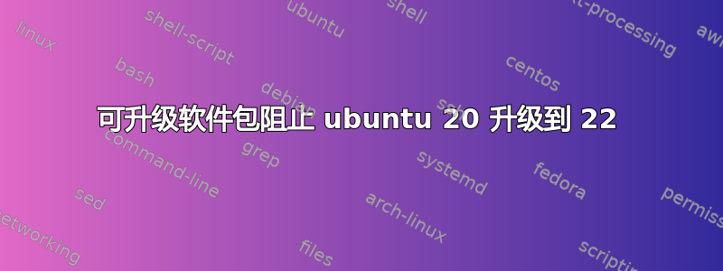 可升级软件包阻止 ubuntu 20 升级到 22