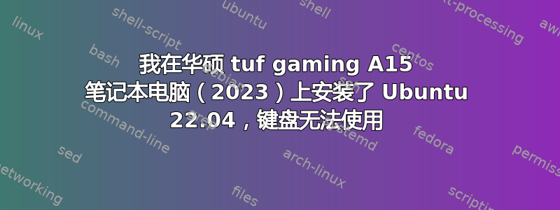 我在华硕 tuf gaming A15 笔记本电脑（2023）上安装了 Ubuntu 22.04，键盘无法使用