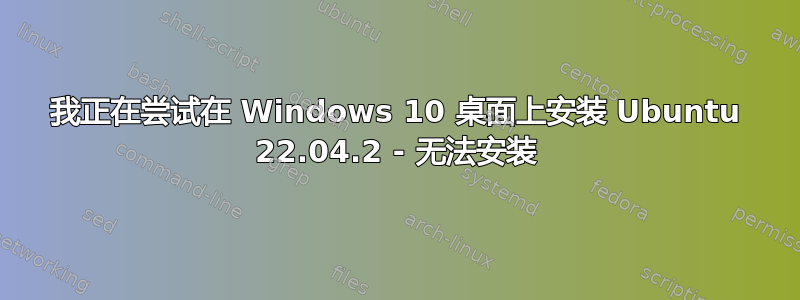 我正在尝试在 Windows 10 桌面上安装 Ubuntu 22.04.2 - 无法安装