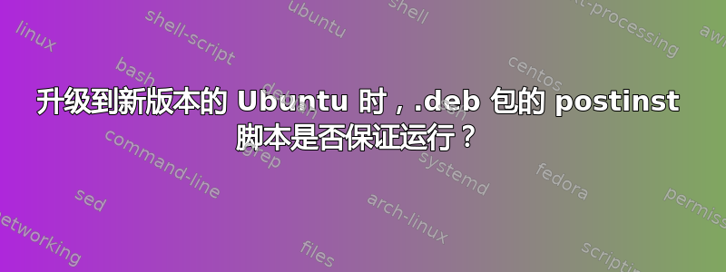 升级到新版本的 Ubuntu 时，.deb 包的 postinst 脚本是否保证运行？