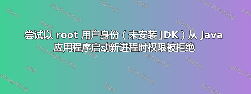 尝试以 root 用户身份（未安装 JDK）从 Java 应用程序启动新进程时权限被拒绝