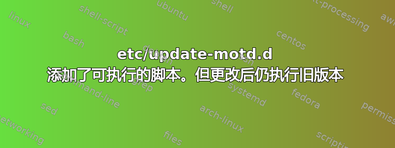 etc/update-motd.d 添加了可执行的脚本。但更改后仍执行旧版本