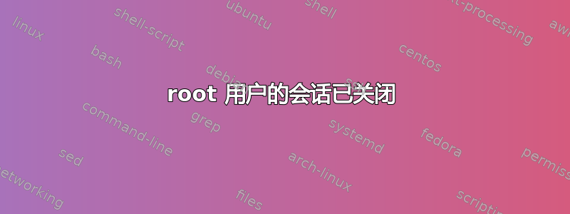 root 用户的会话已关闭