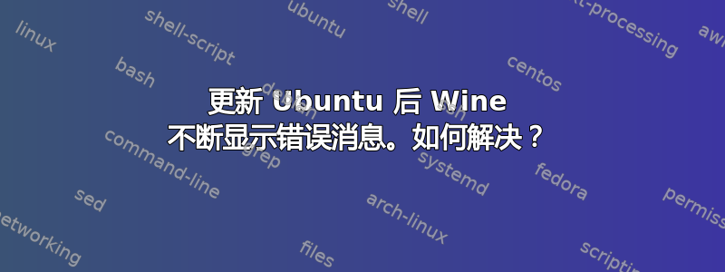 更新 Ubuntu 后 Wine 不断显示错误消息。如何解决？