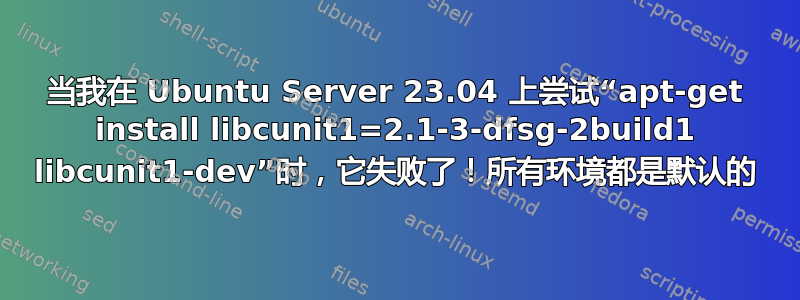 当我在 Ubuntu Server 23.04 上尝试“apt-get install libcunit1=2.1-3-dfsg-2build1 libcunit1-dev”时，它失败了！所有环境都是默认的