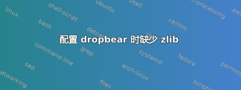 配置 dropbear 时缺少 zlib