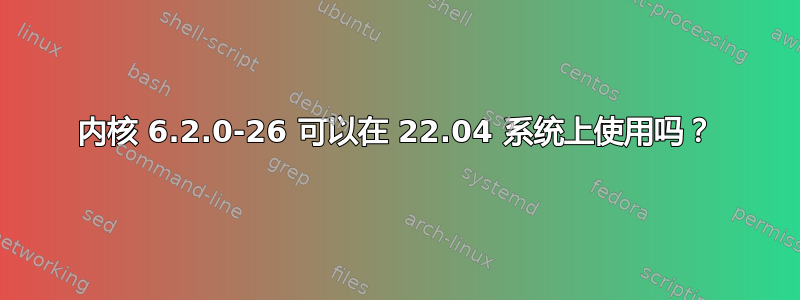 内核 6.2.0-26 可以在 22.04 系统上使用吗？