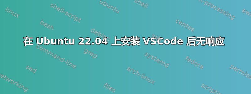 在 Ubuntu 22.04 上安装 VSCode 后无响应