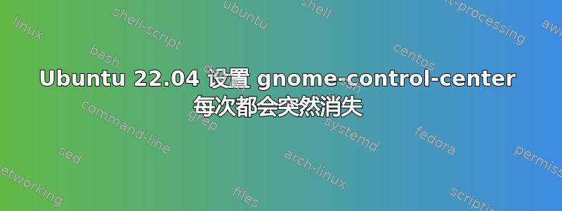 Ubuntu 22.04 设置 gnome-control-center 每次都会突然消失