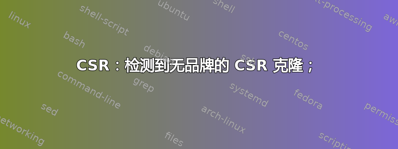 CSR：检测到无品牌的 CSR 克隆；