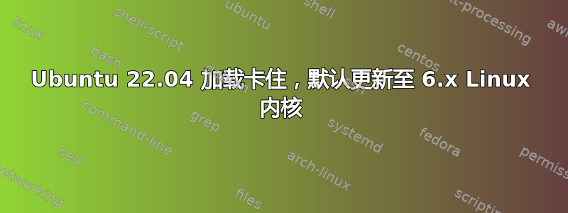 Ubuntu 22.04 加载卡住，默认更新至 6.x Linux 内核