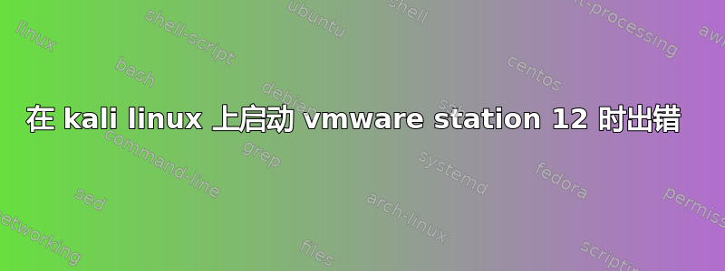 在 kali linux 上启动 vmware station 12 时出错 