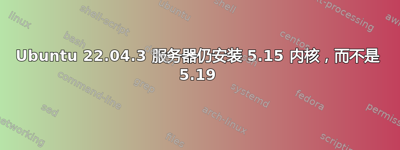 Ubuntu 22.04.3 服务器仍安装 5.15 内核，而不是 5.19