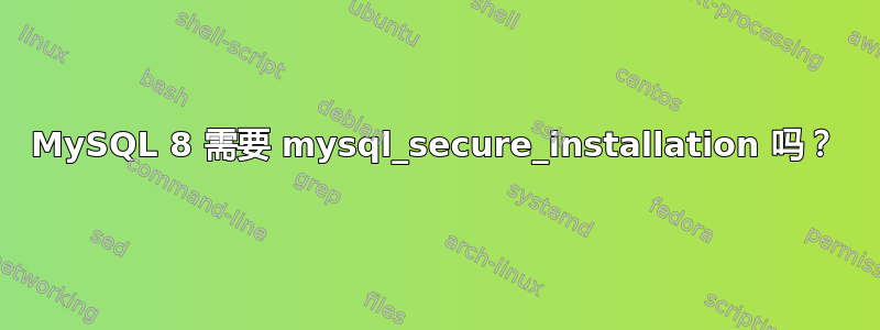 MySQL 8 需要 mysql_secure_installation 吗？