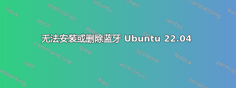 无法安装或删除蓝牙 Ubuntu 22.04