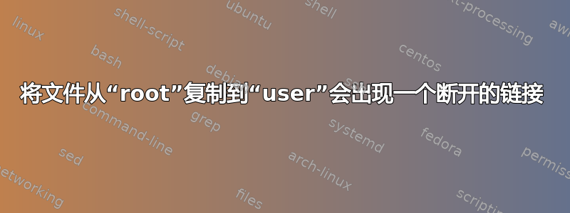 将文件从“root”复制到“user”会出现一个断开的链接