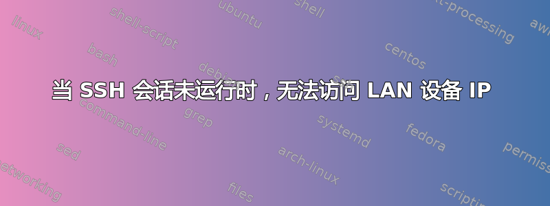 当 SSH 会话未运行时，无法访问 LAN 设备 IP