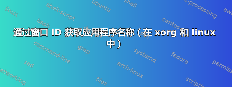 通过窗口 ID 获取应用程序名称（在 xorg 和 linux 中）