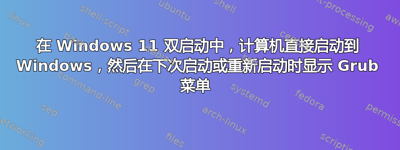 在 Windows 11 双启动中，计算机直接启动到 Windows，然后在下次启动或重新启动时显示 Grub 菜单 