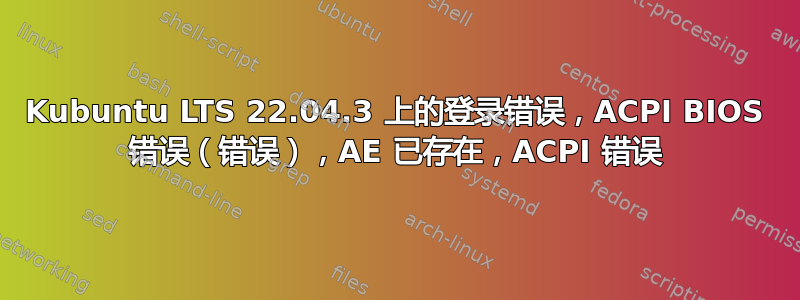 Kubuntu LTS 22.04.3 上的登录错误，ACPI BIOS 错误（错误），AE 已存在，ACPI 错误