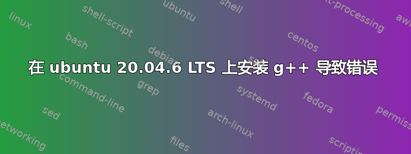 在 ubuntu 20.04.6 LTS 上安装 g++ 导致错误