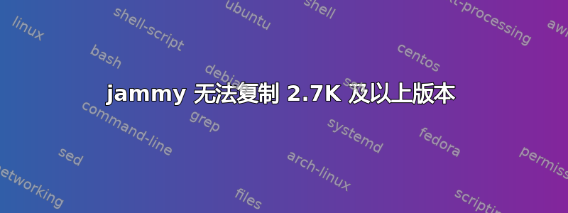 jammy 无法复制 2.7K 及以上版本