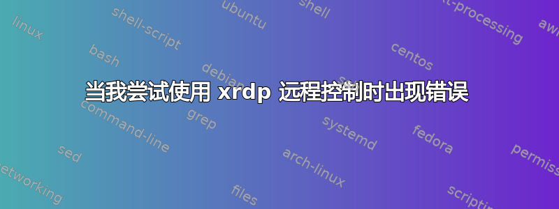 当我尝试使用 xrdp 远程控制时出现错误