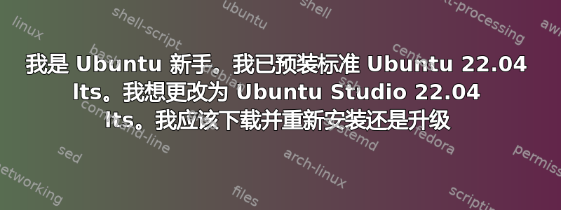 我是 Ubuntu 新手。我已预装标准 Ubuntu 22.04 lts。我想更改为 Ubuntu Studio 22.04 lts。我应该下载并重新安装还是升级