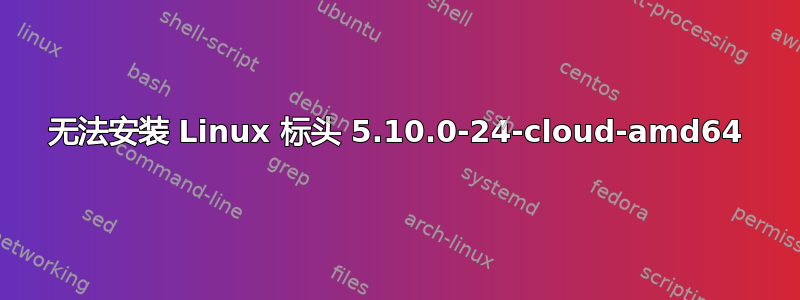 无法安装 Linux 标头 5.10.0-24-cloud-amd64