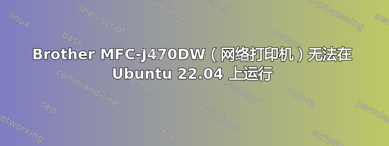 Brother MFC-J470DW（网络打印机）无法在 Ubuntu 22.04 上运行