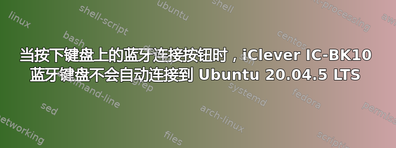 当按下键盘上的蓝牙连接按钮时，iClever IC-BK10 蓝牙键盘不会自动连接到 Ubuntu 20.04.5 LTS