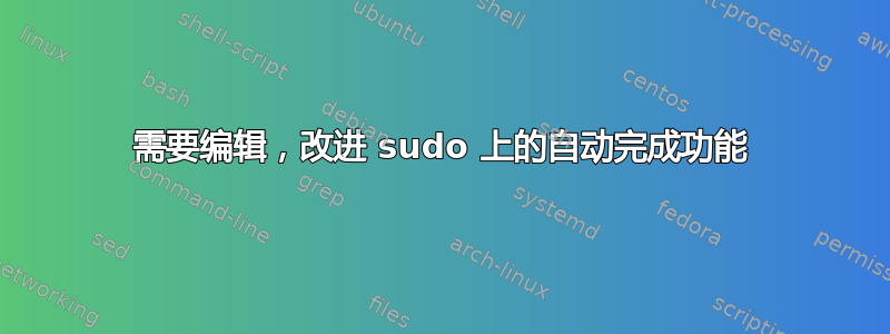 需要编辑，改进 sudo 上的自动完成功能