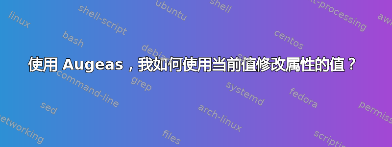 使用 Augeas，我如何使用当前值修改属性的值？