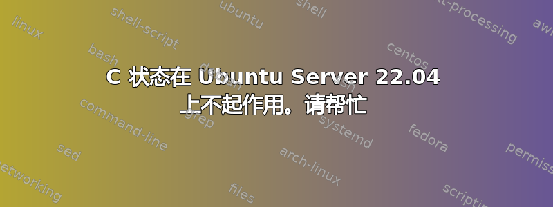 C 状态在 Ubuntu Server 22.04 上不起作用。请帮忙