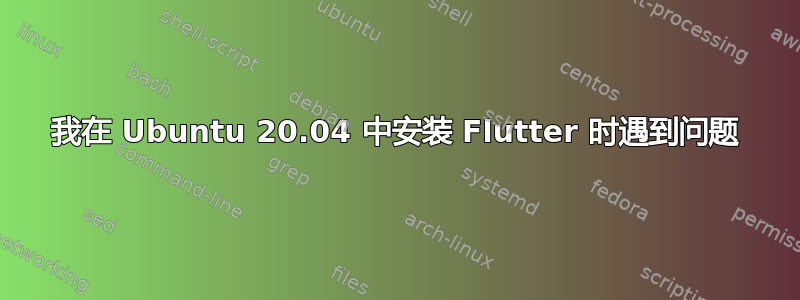 我在 Ubuntu 20.04 中安装 Flutter 时遇到问题