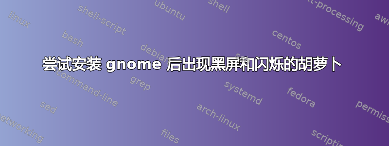 尝试安装 gnome 后出现黑屏和闪烁的胡萝卜