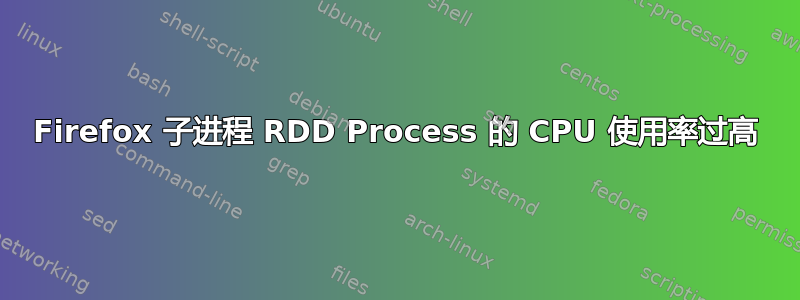 Firefox 子进程 RDD Process 的 CPU 使用率过高